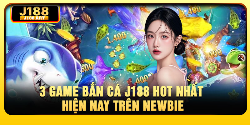 3 game bắn cá J188 hot nhất hiện nay trên Newbie