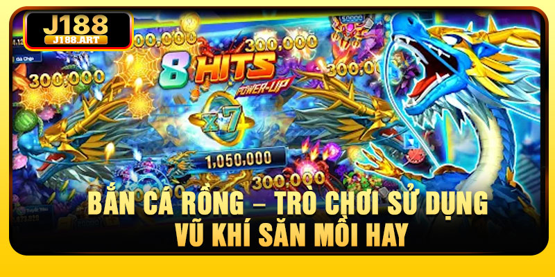 Bắn cá Rồng – Trò chơi sử dụng vũ khí săn mồi hay