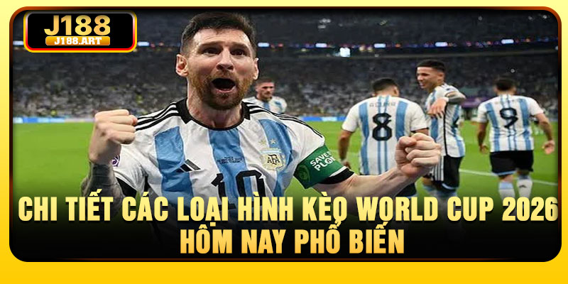 Chi tiết các loại hình kèo World Cup 2026 hôm nay phổ biến