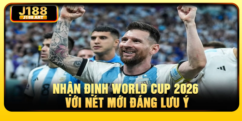 Nhận định World Cup 2026 với nét mới đáng lưu ý
